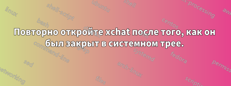 Повторно откройте xchat после того, как он был закрыт в системном трее.