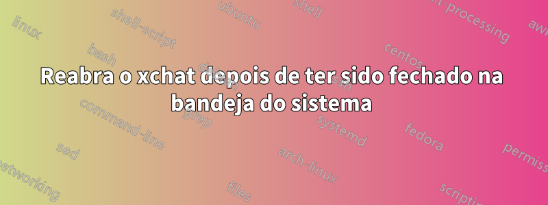 Reabra o xchat depois de ter sido fechado na bandeja do sistema