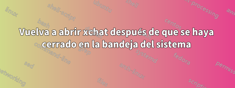 Vuelva a abrir xchat después de que se haya cerrado en la bandeja del sistema