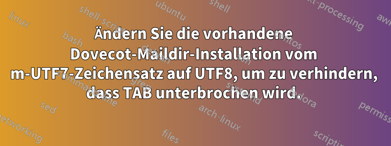 Ändern Sie die vorhandene Dovecot-Maildir-Installation vom m-UTF7-Zeichensatz auf UTF8, um zu verhindern, dass TAB unterbrochen wird.