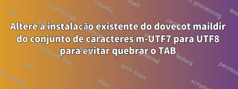 Altere a instalação existente do dovecot maildir do conjunto de caracteres m-UTF7 para UTF8 para evitar quebrar o TAB