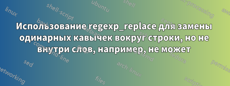 Использование regexp_replace для замены одинарных кавычек вокруг строки, но не внутри слов, например, не может