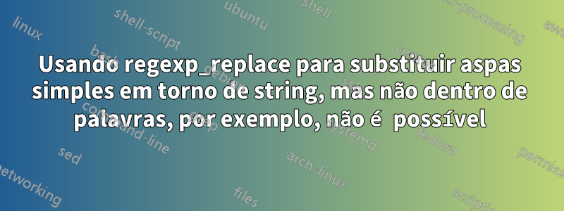 Usando regexp_replace para substituir aspas simples em torno de string, mas não dentro de palavras, por exemplo, não é possível