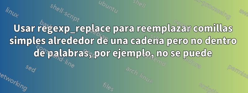 Usar regexp_replace para reemplazar comillas simples alrededor de una cadena pero no dentro de palabras, por ejemplo, no se puede