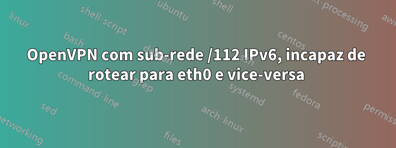 OpenVPN com sub-rede /112 IPv6, incapaz de rotear para eth0 e vice-versa