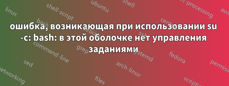 ошибка, возникающая при использовании su -c: bash: в этой оболочке нет управления заданиями