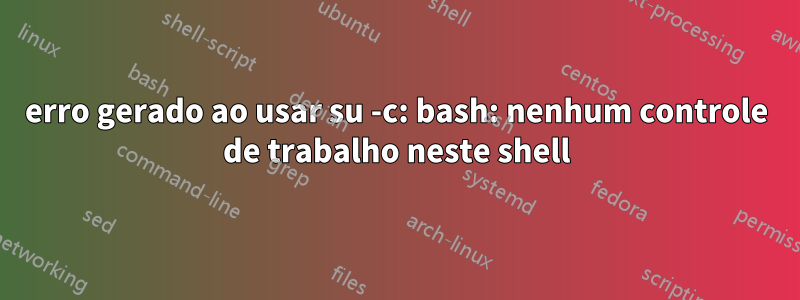 erro gerado ao usar su -c: bash: nenhum controle de trabalho neste shell