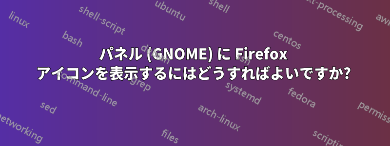 パネル (GNOME) に Firefox アイコンを表示するにはどうすればよいですか?