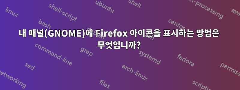 내 패널(GNOME)에 Firefox 아이콘을 표시하는 방법은 무엇입니까?