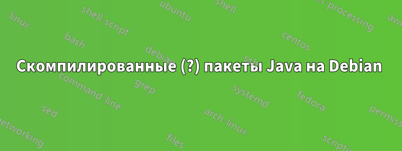 Скомпилированные (?) пакеты Java на Debian