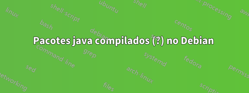 Pacotes java compilados (?) no Debian