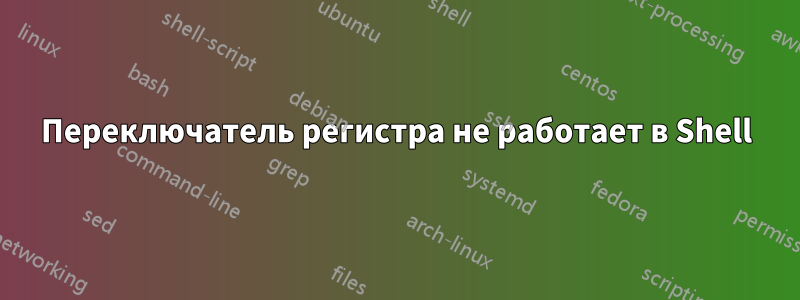 Переключатель регистра не работает в Shell