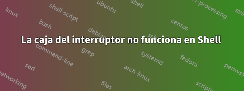 La caja del interruptor no funciona en Shell