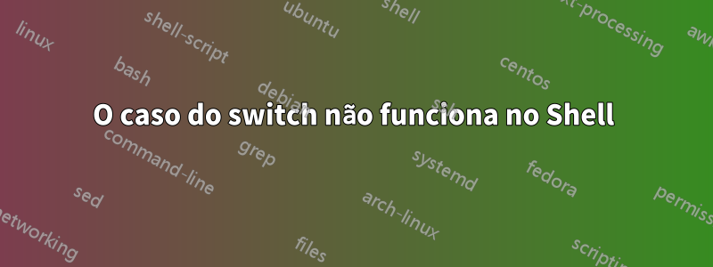 O caso do switch não funciona no Shell