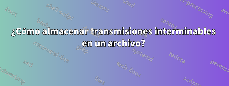 ¿Cómo almacenar transmisiones interminables en un archivo?