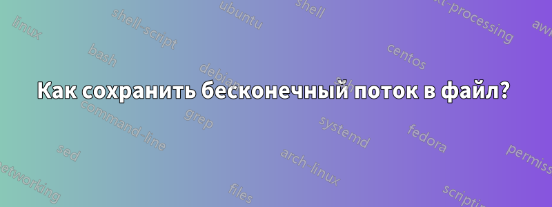 Как сохранить бесконечный поток в файл?