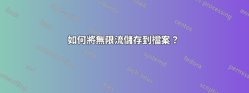 如何將無限流儲存到檔案？