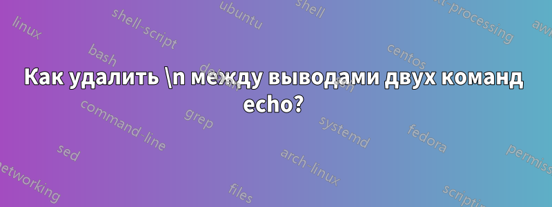 Как удалить \n между выводами двух команд echo?