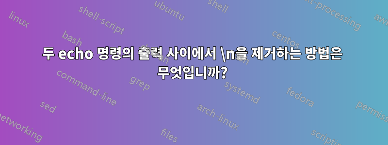 두 echo 명령의 출력 사이에서 \n을 제거하는 방법은 무엇입니까?