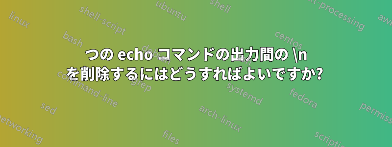 2 つの echo コマンドの出力間の \n を削除するにはどうすればよいですか?