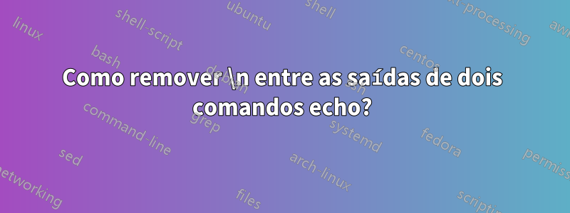 Como remover \n entre as saídas de dois comandos echo?