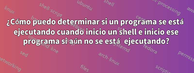 ¿Cómo puedo determinar si un programa se está ejecutando cuando inicio un shell e inicio ese programa si aún no se está ejecutando?