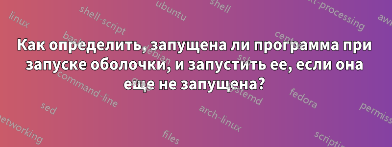 Как определить, запущена ли программа при запуске оболочки, и запустить ее, если она еще не запущена?