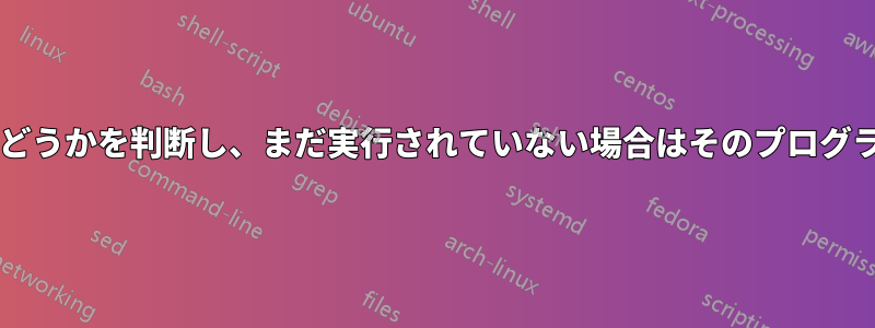 シェルを起動したときにプログラムが実行中かどうかを判断し、まだ実行されていない場合はそのプログラムを起動するにはどうすればよいでしょうか?