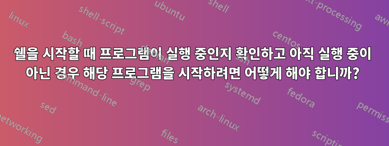 쉘을 시작할 때 프로그램이 실행 중인지 확인하고 아직 실행 중이 아닌 경우 해당 프로그램을 시작하려면 어떻게 해야 합니까?