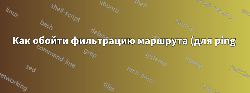 Как обойти фильтрацию маршрута (для ping)?