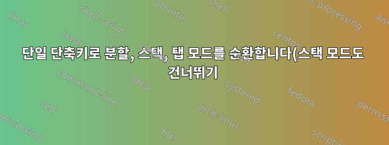 단일 단축키로 분할, 스택, 탭 모드를 순환합니다(스택 모드도 건너뛰기).