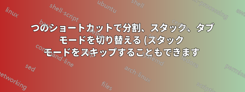 1 つのショートカットで分割、スタック、タブ モードを切り替える (スタック モードをスキップすることもできます)