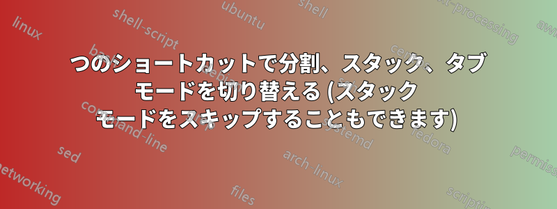 1 つのショートカットで分割、スタック、タブ モードを切り替える (スタック モードをスキップすることもできます)