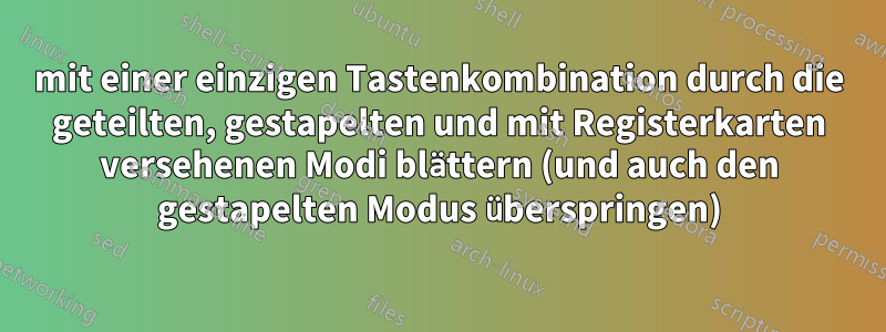 mit einer einzigen Tastenkombination durch die geteilten, gestapelten und mit Registerkarten versehenen Modi blättern (und auch den gestapelten Modus überspringen)