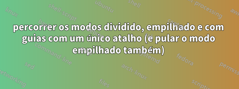 percorrer os modos dividido, empilhado e com guias com um único atalho (e pular o modo empilhado também)