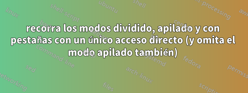 recorra los modos dividido, apilado y con pestañas con un único acceso directo (y omita el modo apilado también)