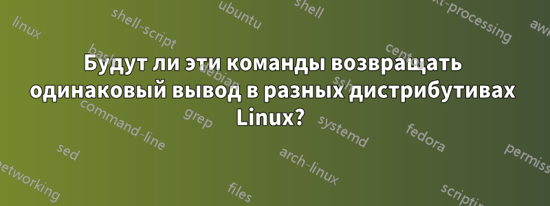 Будут ли эти команды возвращать одинаковый вывод в разных дистрибутивах Linux? 