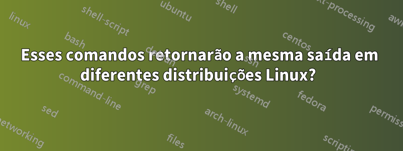 Esses comandos retornarão a mesma saída em diferentes distribuições Linux? 