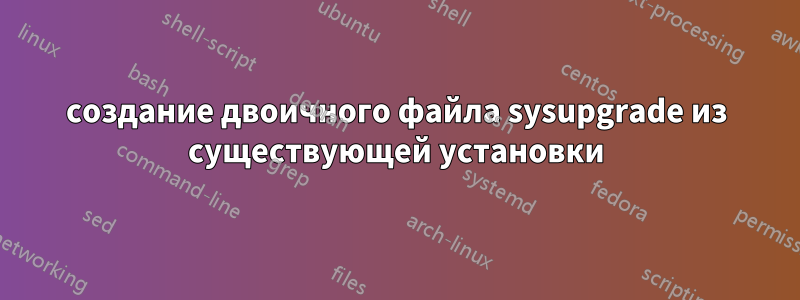 создание двоичного файла sysupgrade из существующей установки