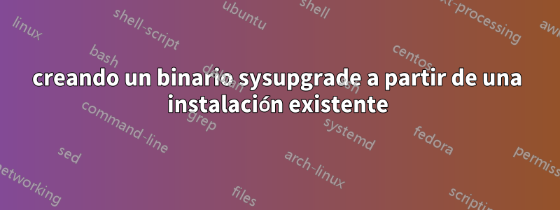 creando un binario sysupgrade a partir de una instalación existente