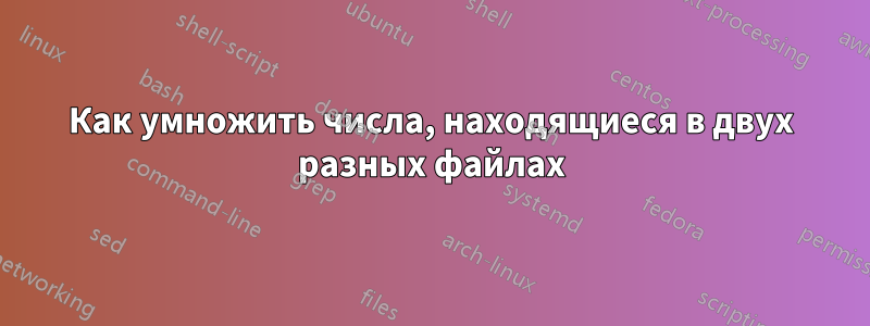 Как умножить числа, находящиеся в двух разных файлах