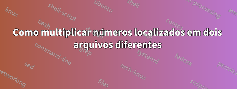 Como multiplicar números localizados em dois arquivos diferentes