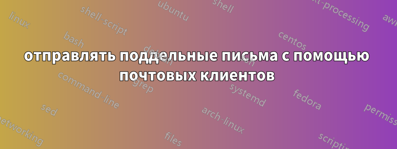 отправлять поддельные письма с помощью почтовых клиентов