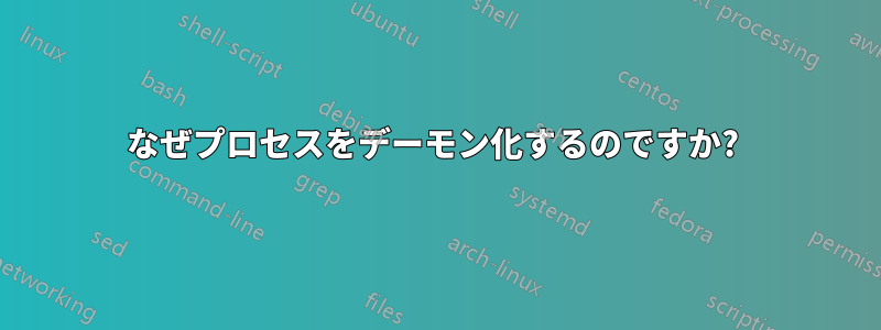 なぜプロセスをデーモン化するのですか? 