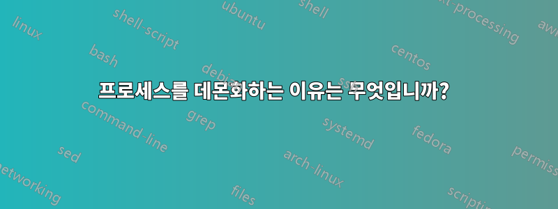 프로세스를 데몬화하는 이유는 무엇입니까? 