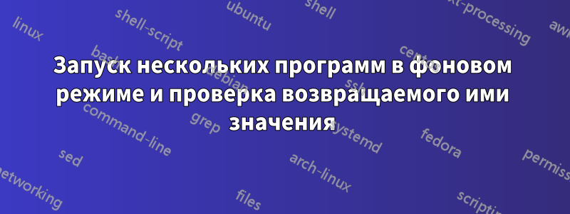 Запуск нескольких программ в фоновом режиме и проверка возвращаемого ими значения