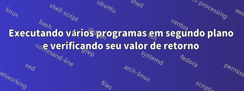 Executando vários programas em segundo plano e verificando seu valor de retorno