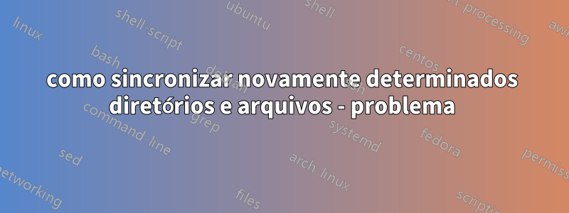 como sincronizar novamente determinados diretórios e arquivos - problema