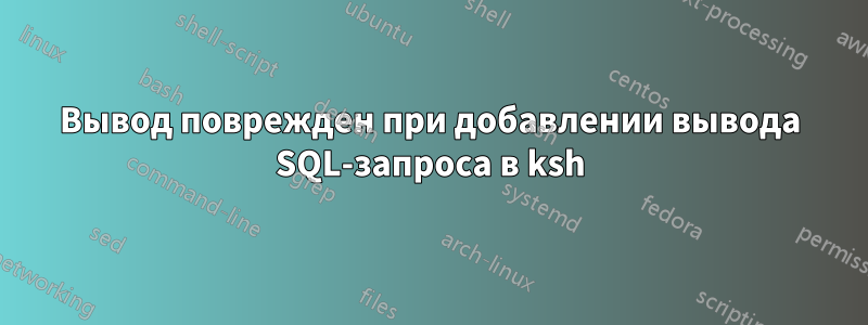 Вывод поврежден при добавлении вывода SQL-запроса в ksh