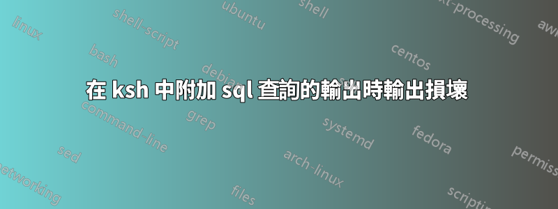 在 ksh 中附加 sql 查詢的輸出時輸出損壞